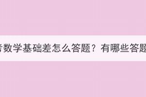 湖北成考數(shù)學(xué)基礎(chǔ)差怎么答題？有哪些答題技巧？