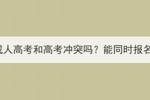 湖北成人高考和高考沖突嗎？能同時(shí)報(bào)名嗎？
