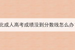 湖北成人高考成績沒到分?jǐn)?shù)線怎么辦？