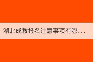 湖北成教報名注意事項(xiàng)有哪些？