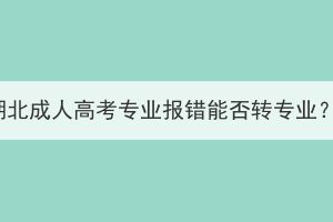 湖北成人高考專業(yè)報(bào)錯能否轉(zhuǎn)專業(yè)？