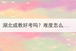 湖北成教好考嗎？難度怎么樣？