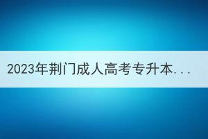 2023年荊門成人高考專升本報名，學(xué)歷該怎么填？