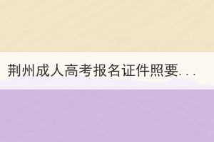 荊州成人高考報名證件照要求是什么？