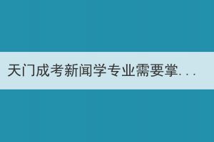 天門成考新聞學(xué)專業(yè)需要掌握哪些知識技能？