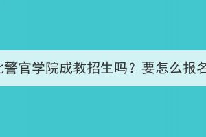 湖北警官學(xué)院成教招生嗎？要怎么報(bào)名？