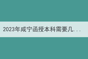2023年咸寧函授本科需要幾年可以拿到畢業(yè)證？