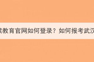 武漢繼續(xù)教育官網(wǎng)如何登錄？如何報考武漢成考？