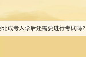 湖北成考入學(xué)后還需要進(jìn)行考試嗎？