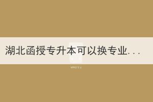 湖北函授專升本可以換專業(yè)嗎？