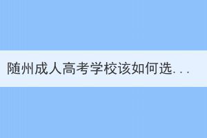 隨州成人高考學(xué)校該如何選擇？