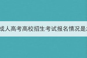 2023年湖北成人高考高校招生考試報(bào)名情況是怎么樣的？