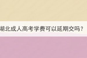 湖北成人高考學費可以延期交嗎？