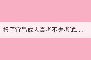 報(bào)了宜昌成人高考不去考試有影響嗎？