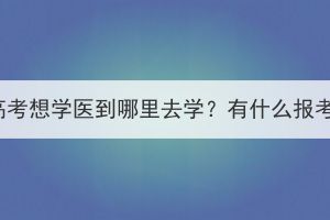 湖北成人高考想學醫(yī)到哪里去學？有什么報考條件嗎？