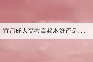 宜昌成人高考高起本好還是高起專好？