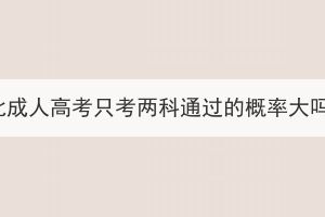 湖北成人高考只考兩科通過的概率大嗎？