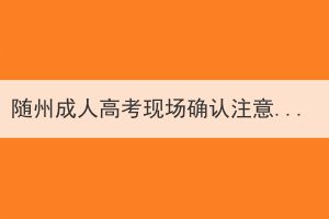 隨州成人高考現(xiàn)場(chǎng)確認(rèn)注意事項(xiàng)有哪些？