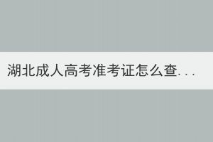 湖北成人高考準(zhǔn)考證怎么查詢？