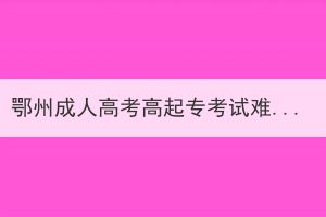 鄂州成人高考高起?？荚囯y易程度