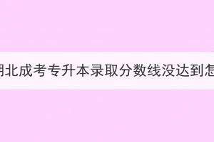 2023年湖北成考專升本錄取分?jǐn)?shù)線沒達(dá)到怎么辦？