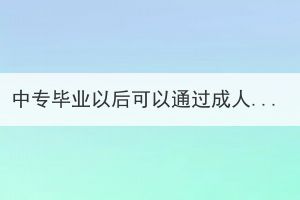 中專畢業(yè)以后可以通過成人高考去全日制學(xué)校嗎？