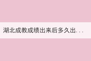 湖北成教成績出來后多久出錄取結果？