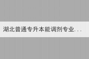 湖北普通專升本能調(diào)劑專業(yè)嗎？