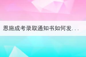 恩施成考錄取通知書(shū)如何發(fā)放及領(lǐng)??？