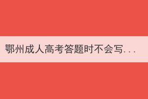 鄂州成人高考答題時(shí)不會(huì)寫怎么辦，有哪些考試技巧？