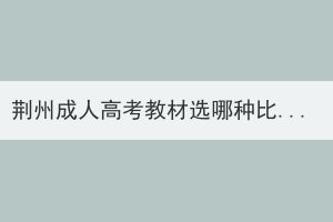 荊州成人高考教材選哪種比較好？
