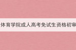 2023年武漢體育學(xué)院成人高考免試生資格初審情況公示