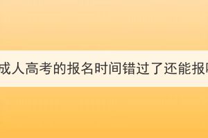湖北成人高考的報(bào)名時(shí)間錯(cuò)過了還能報(bào)嗎？
