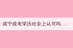 咸寧成考學(xué)歷社會上認(rèn)可嗎？
