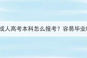 湖北成人高考本科怎么報考？容易畢業(yè)嗎？
