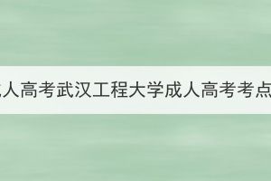 2023年湖北省成人高考武漢工程大學成人高考考點考生赴考須知