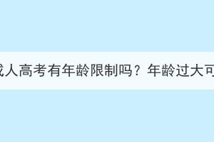 報(bào)考湖北成人高考有年齡限制嗎？年齡過大可以報(bào)嗎？
