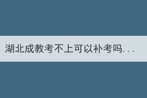湖北成教考不上可以補(bǔ)考嗎？
