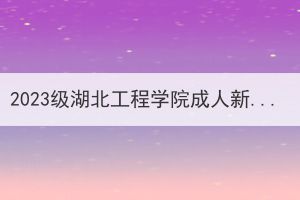 2023級湖北工程學院成人新生入學須知
