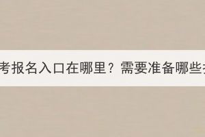 湖北成人高考報名入口在哪里？需要準備哪些報名材料？