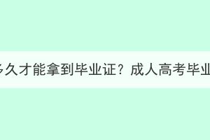 湖北成人高考要多久才能拿到畢業(yè)證？成人高考畢業(yè)證有什么用處？