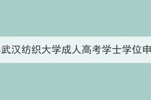 2023年下半年武漢紡織大學(xué)成人高考學(xué)士學(xué)位申報(bào)工作通知