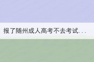 報(bào)了隨州成人高考不去考試有影響嗎？