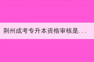 荊州成考專升本資格審核是什么？