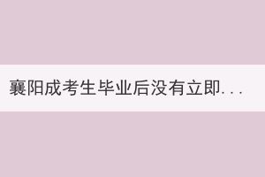襄陽成考生畢業(yè)后沒有立即拿到畢業(yè)證書是怎么回事？