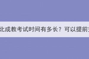 2023年湖北成教考試時間有多長？可以提前交卷嗎？
