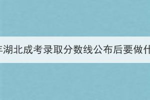 2023年湖北成考錄取分?jǐn)?shù)線公布后要做什么？