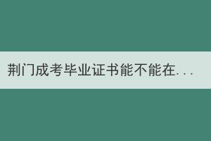 荊門(mén)成考畢業(yè)證書(shū)能不能在學(xué)信網(wǎng)查到？