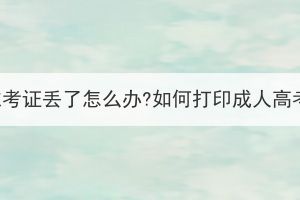 湖北成考準(zhǔn)考證丟了怎么辦?如何打印成人高考準(zhǔn)考證?