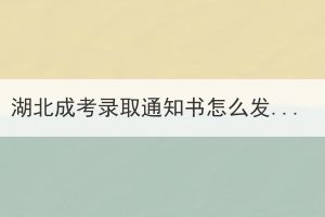 湖北成考錄取通知書怎么發(fā)？